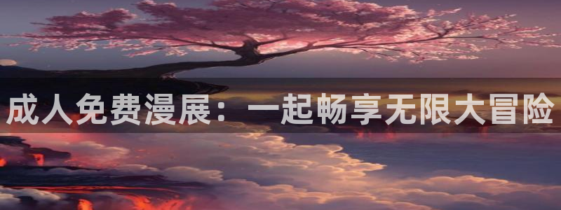 羞羞动漫之家：成人免费漫展：一起畅享无限大冒险