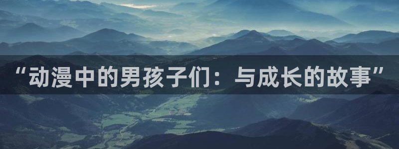 羞羞动漫之家：“动漫中的男孩子们：与成长的故事”