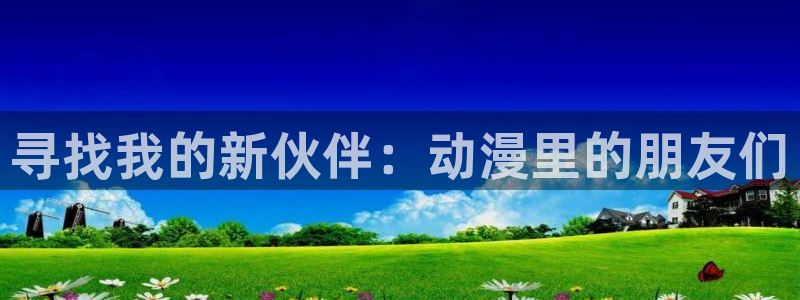 动漫之家最新更新：寻找我的新伙伴：动漫里的朋友们