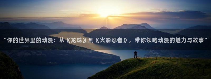 徒然喜欢你漫画动漫之家：“你的世界里的动漫：从《龙珠》到《火影忍者》，带你领略动漫的魅力与故事”